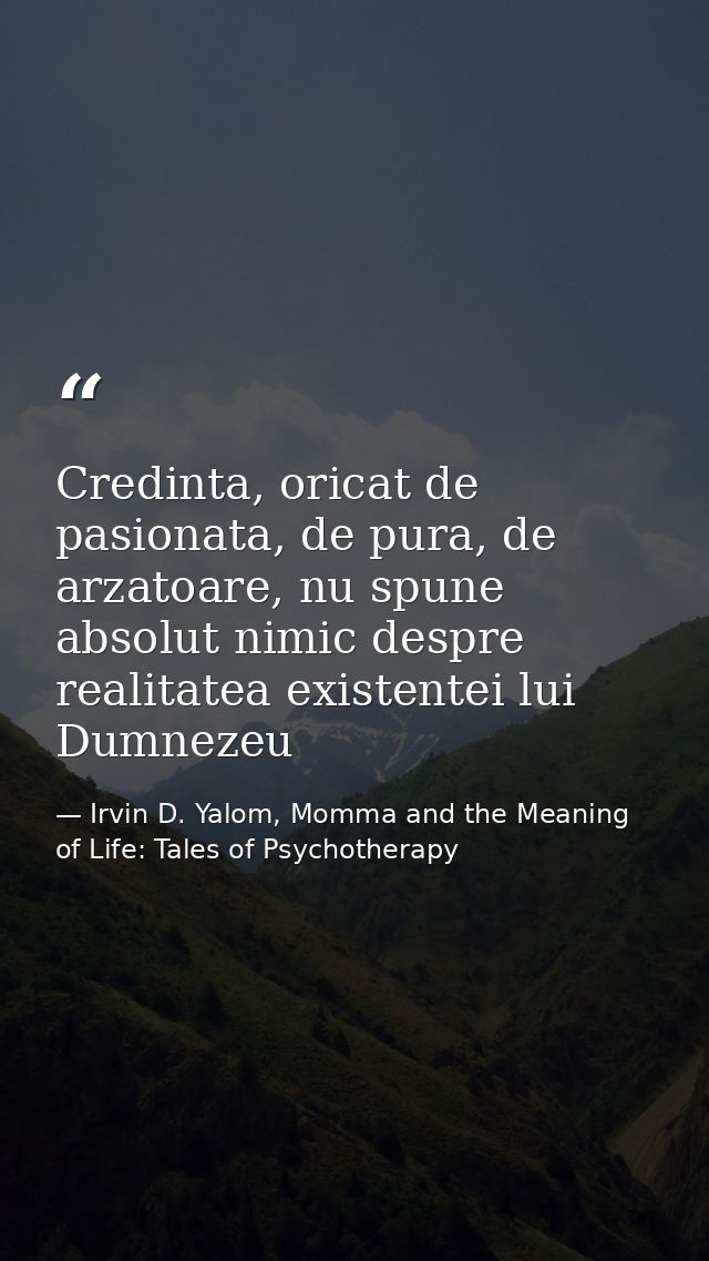 Credinta, oricat de pasionata, de pura, de arzatoare, nu spune absolut nimic despre realitatea existentei lui Dumnezeu — Irvin D. Yalom, Momma and the Meaning of Life: Tales of Psychotherapy