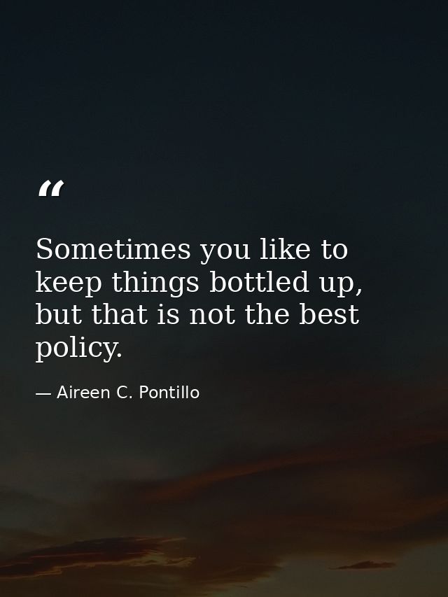 Sometimes you like to keep things bottled up, but that is not the best policy. — Aireen C. Pontillo