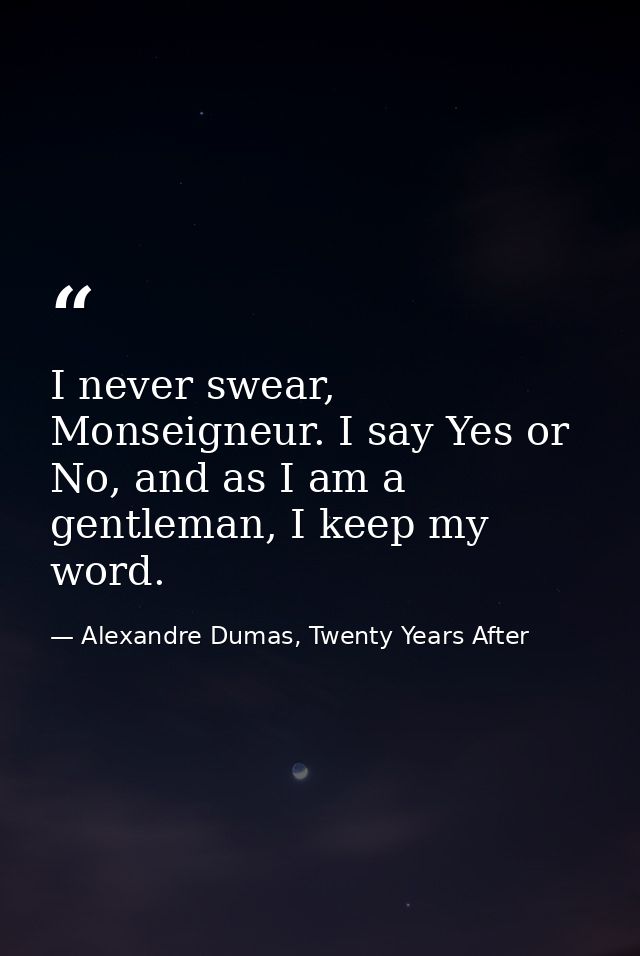 I never swear, Monseigneur. I say Yes or No, and as I am a gentleman, I keep my word. — Alexandre Dumas, Twenty Years After