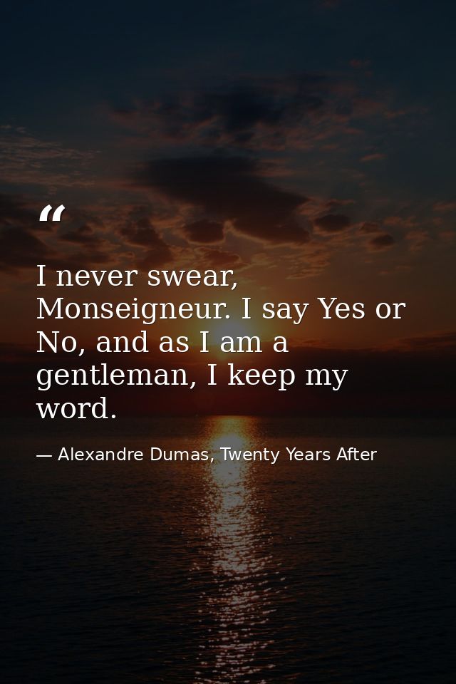 I never swear, Monseigneur. I say Yes or No, and as I am a gentleman, I keep my word. — Alexandre Dumas, Twenty Years After