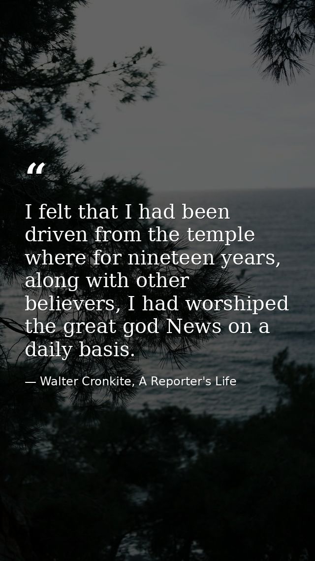 I felt that I had been driven from the temple where for nineteen years, along with other believers, I had worshiped the  — Walter Cronkite, A Reporter's Life