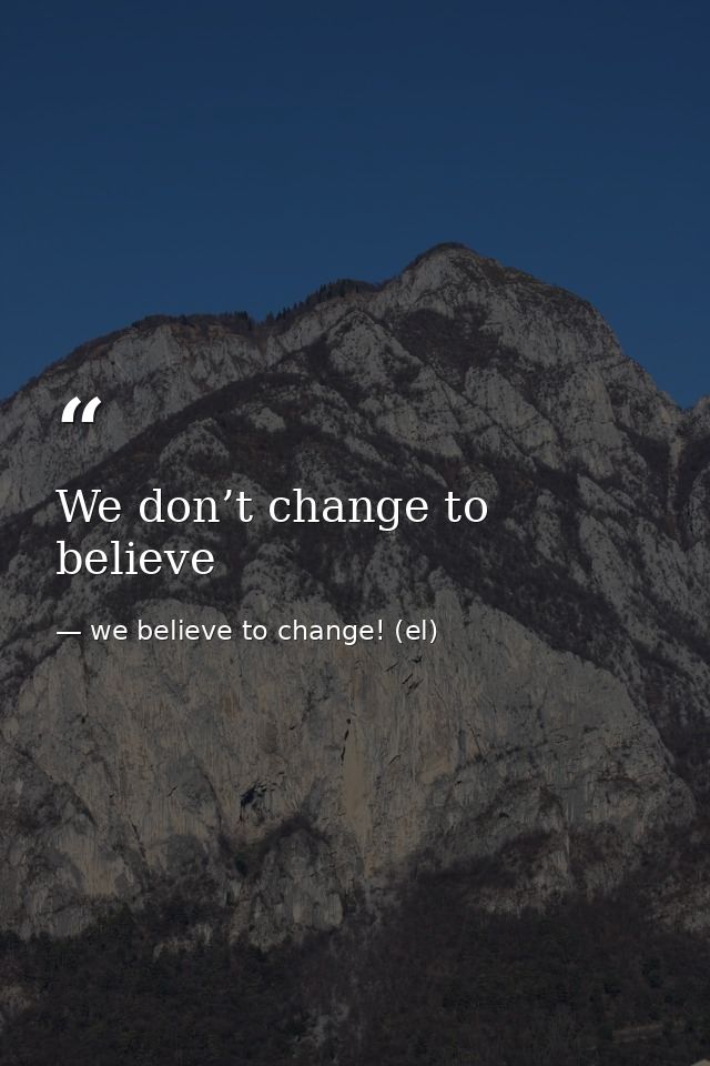 We don’t change to believe — we believe to change! (el)
