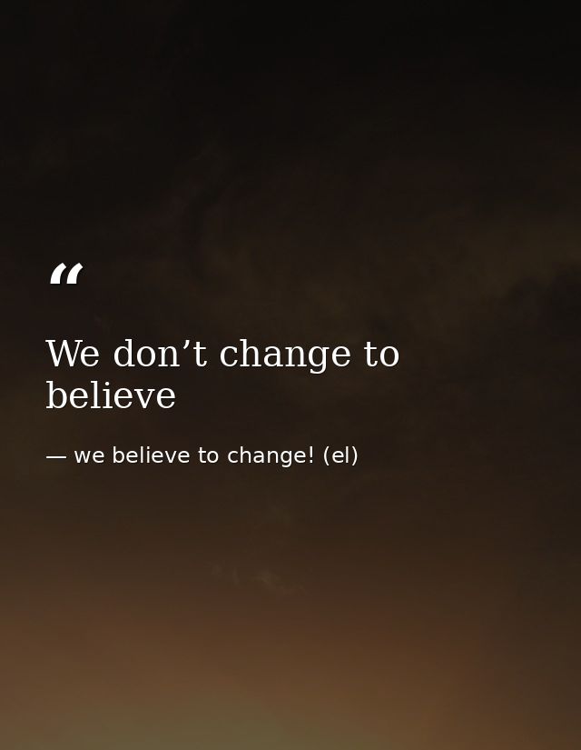 We don’t change to believe — we believe to change! (el)