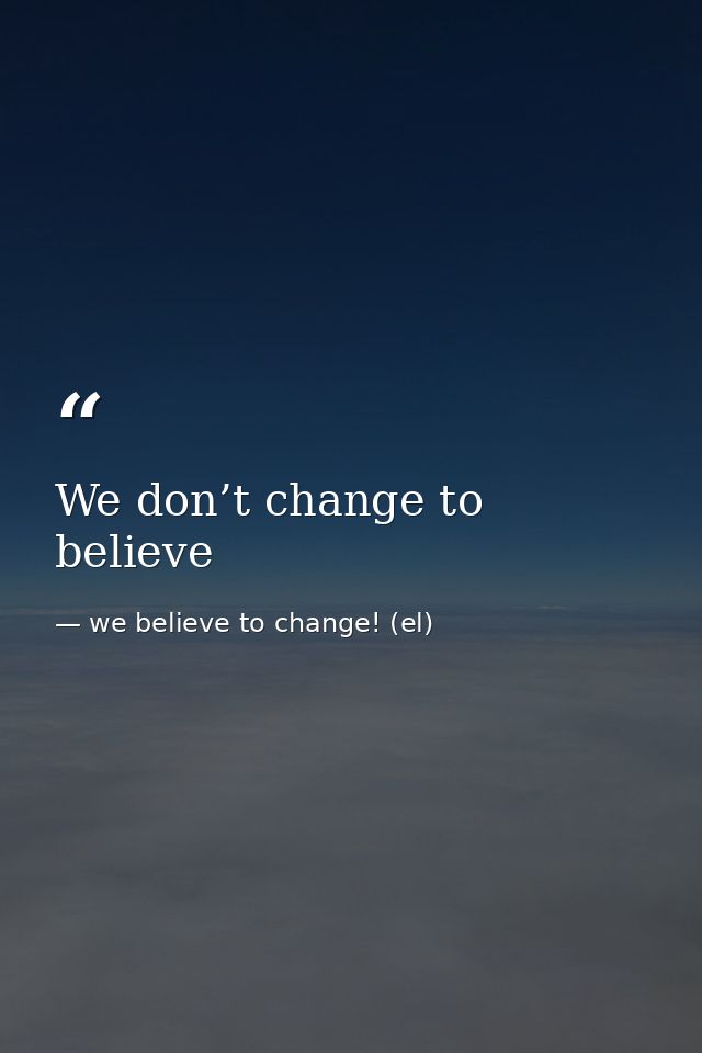 We don’t change to believe — we believe to change! (el)