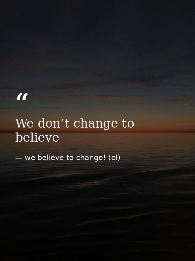 We don’t change to believe — we believe to change! (el)