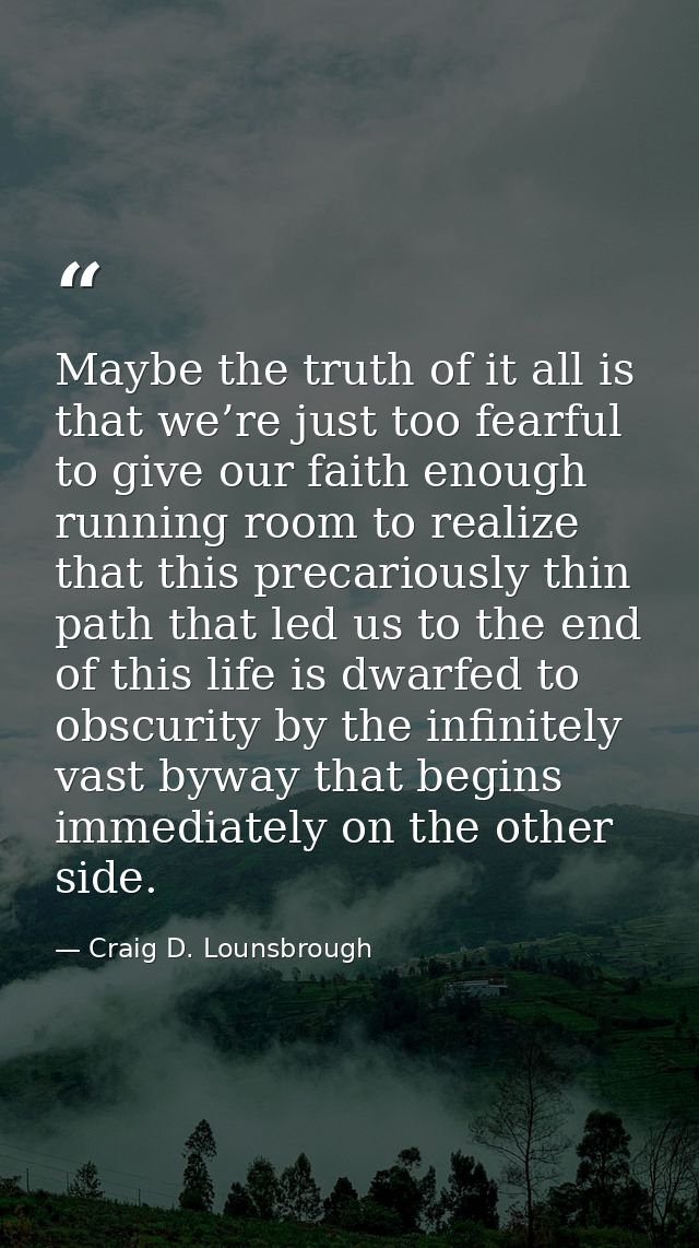 Maybe the truth of it all is that we’re just too fearful to give our faith enough running room to realize that this prec — Craig D. Lounsbrough