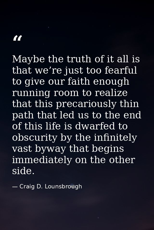 Maybe the truth of it all is that we’re just too fearful to give our faith enough running room to realize that this prec — Craig D. Lounsbrough