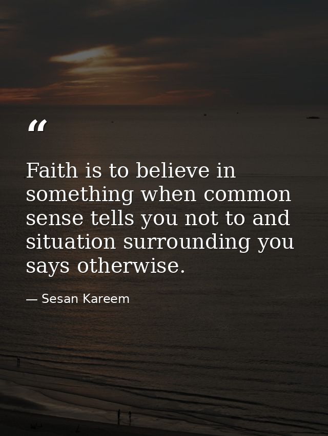 Faith is to believe in something when common sense tells you not to and situation surrounding you says otherwise. — Sesan Kareem