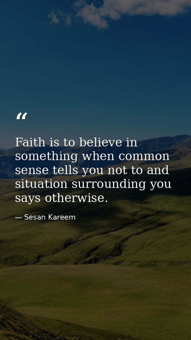 Faith is to believe in something when common sense tells you not to and situation surrounding you says otherwise. — Sesan Kareem