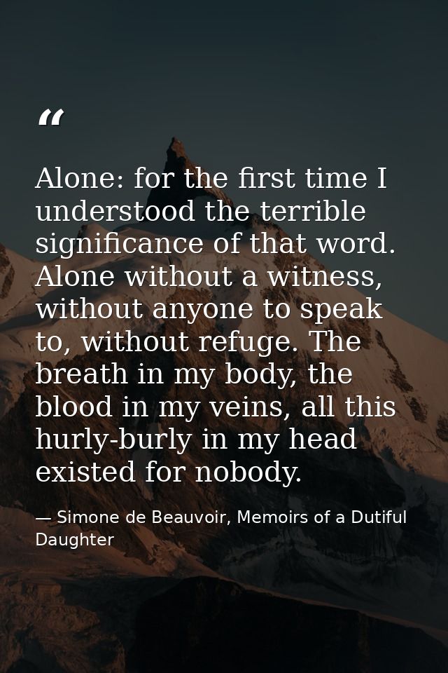 Alone: for the first time I understood the terrible significance of that word. Alone without a witness, without anyone t — Simone de Beauvoir, Memoirs of a Dutiful Daughter
