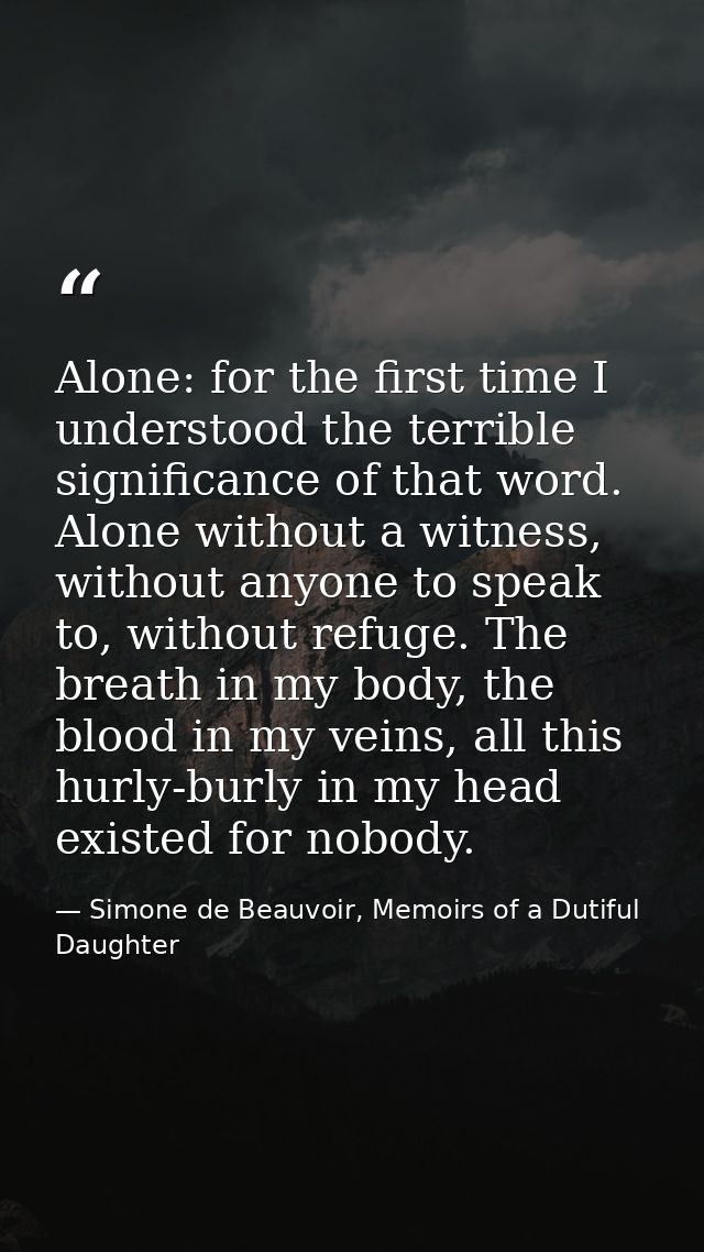 Alone: for the first time I understood the terrible significance of that word. Alone without a witness, without anyone t — Simone de Beauvoir, Memoirs of a Dutiful Daughter