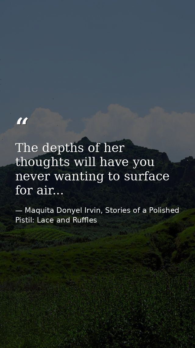 The depths of her thoughts will have you never wanting to surface for air... — Maquita Donyel Irvin, Stories of a Polished Pistil: Lace and Ruffles