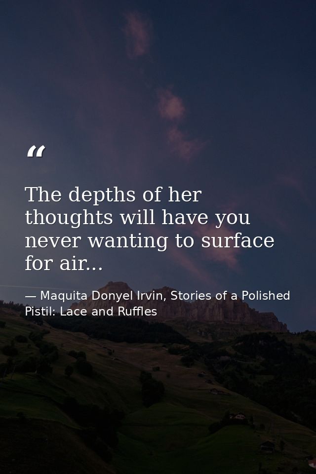 The depths of her thoughts will have you never wanting to surface for air... — Maquita Donyel Irvin, Stories of a Polished Pistil: Lace and Ruffles
