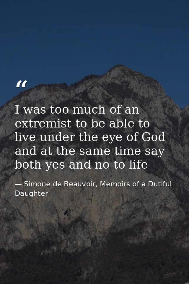 I was too much of an extremist to be able to live under the eye of God and at the same time say both yes and no to life — Simone de Beauvoir, Memoirs of a Dutiful Daughter
