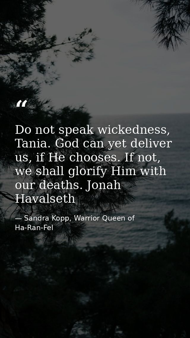 Do not speak wickedness, Tania. God can yet deliver us, if He chooses. If not, we shall glorify Him with our deaths. Jon — Sandra Kopp, Warrior Queen of Ha-Ran-Fel