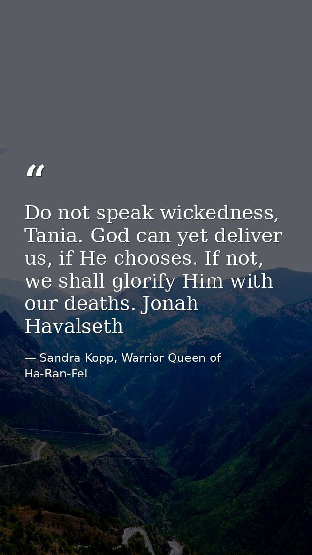 Do not speak wickedness, Tania. God can yet deliver us, if He chooses. If not, we shall glorify Him with our deaths. Jon — Sandra Kopp, Warrior Queen of Ha-Ran-Fel