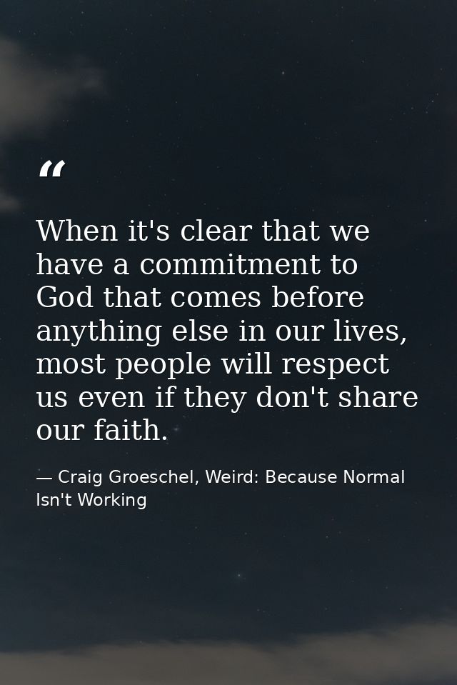 When it's clear that we have a commitment to God that comes before anything else in our lives, most people will respect  — Craig Groeschel, Weird: Because Normal Isn't Working
