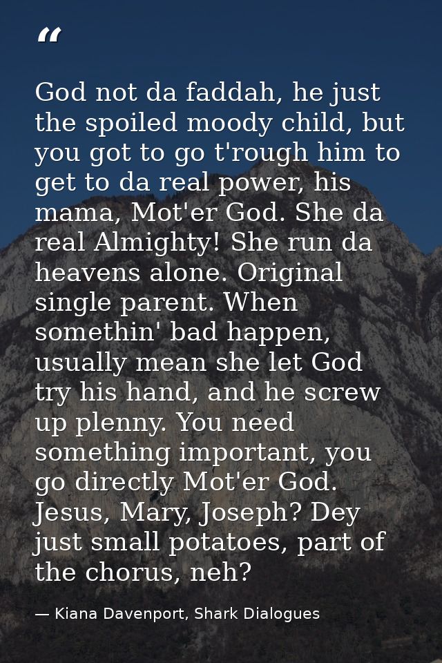 God not da faddah, he just the spoiled moody child, but you got to go t'rough him to get to da real power, his mama, Mot — Kiana Davenport, Shark Dialogues