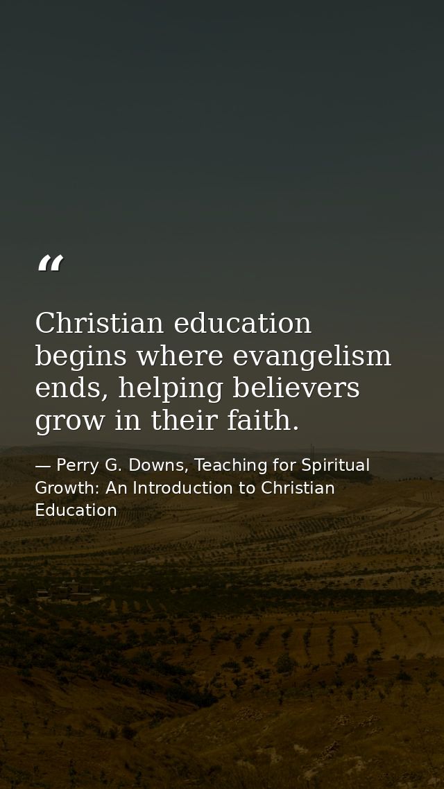 Christian education begins where evangelism ends, helping believers grow in their faith. — Perry G. Downs, Teaching for Spiritual Growth: An Introduction to Christian Education