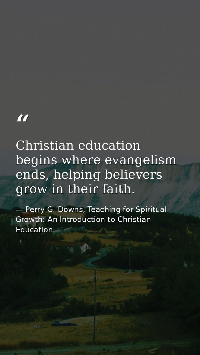Christian education begins where evangelism ends, helping believers grow in their faith. — Perry G. Downs, Teaching for Spiritual Growth: An Introduction to Christian Education