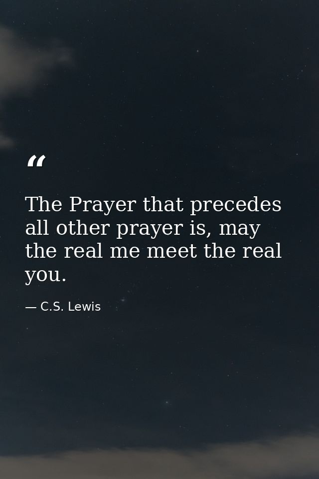 The Prayer that precedes all other prayer is, may the real me meet the real you. — C.S. Lewis