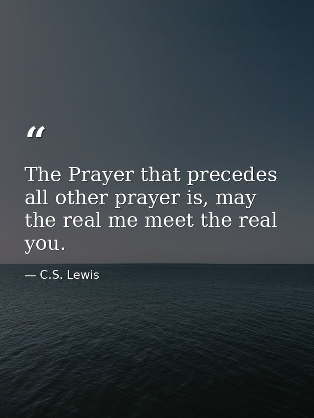 The Prayer that precedes all other prayer is, may the real me meet the real you. — C.S. Lewis