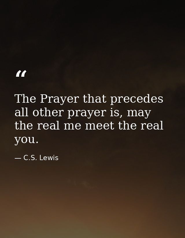 The Prayer that precedes all other prayer is, may the real me meet the real you. — C.S. Lewis