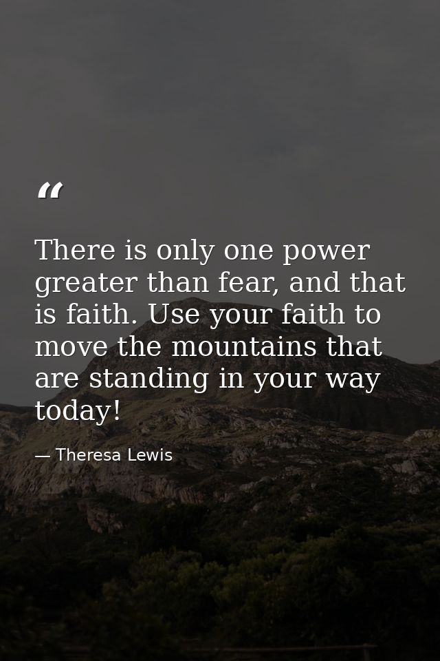 There is only one power greater than fear, and that is faith. Use your faith to move the mountains that are standing in  — Theresa Lewis