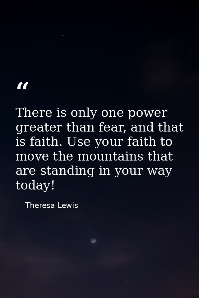 There is only one power greater than fear, and that is faith. Use your faith to move the mountains that are standing in  — Theresa Lewis