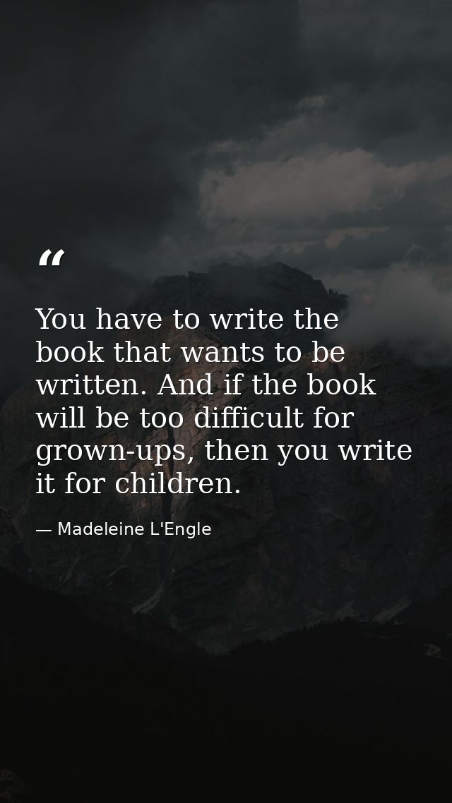 You have to write the book that wants to be written. And if the book will be too difficult for grown-ups, then you write — Madeleine L'Engle