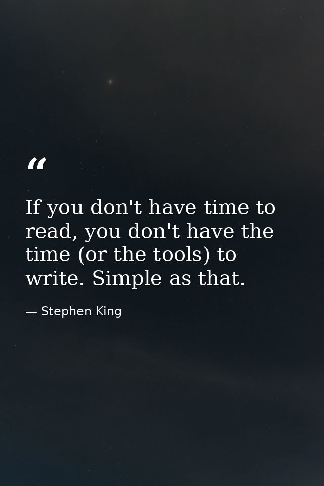 If you don't have time to read, you don't have the time (or the tools) to write. Simple as that. — Stephen King