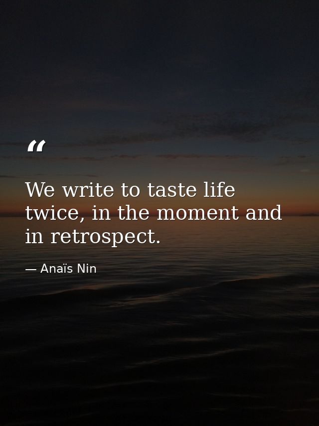 We write to taste life twice, in the moment and in retrospect. — Anaïs Nin