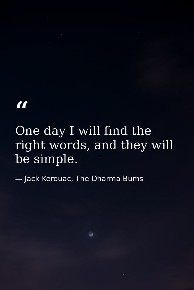 One day I will find the right words, and they will be simple. — Jack Kerouac, The Dharma Bums