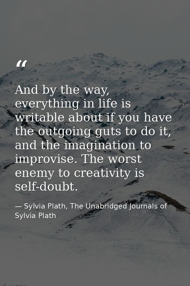 And by the way, everything in life is writable about if you have the outgoing guts to do it, and the imagination to impr — Sylvia Plath, The Unabridged Journals of Sylvia Plath