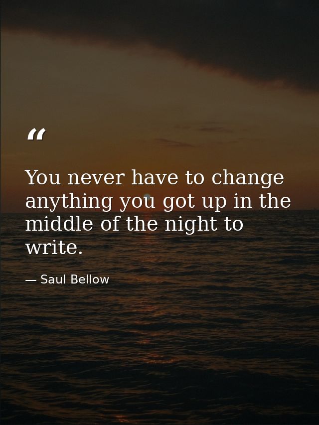You never have to change anything you got up in the middle of the night to write. — Saul Bellow