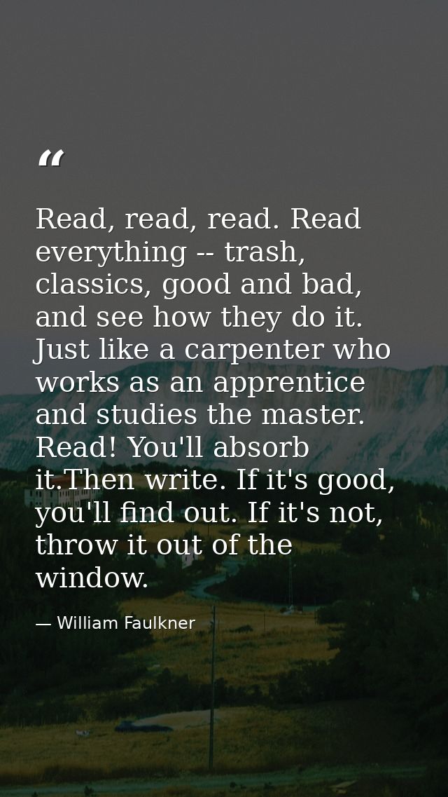 Read, read, read. Read everything -- trash, classics, good and bad, and see how they do it. Just like a carpenter who wo — William Faulkner