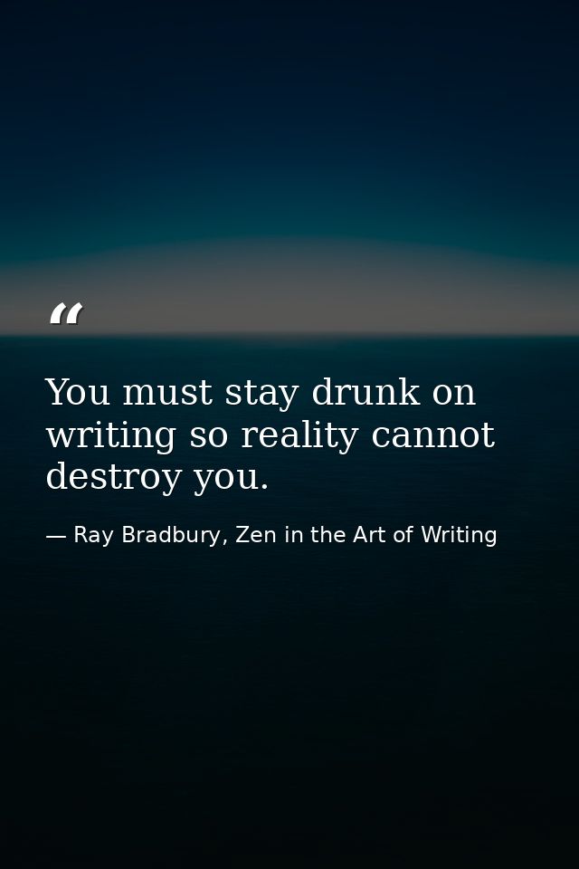 You must stay drunk on writing so reality cannot destroy you. — Ray Bradbury, Zen in the Art of Writing