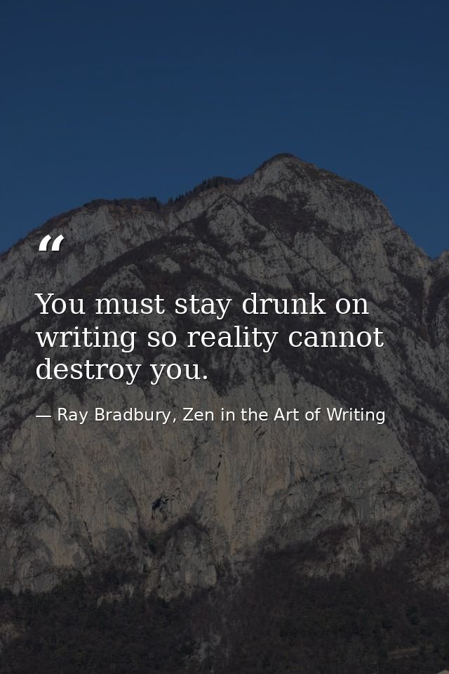 You must stay drunk on writing so reality cannot destroy you. — Ray Bradbury, Zen in the Art of Writing