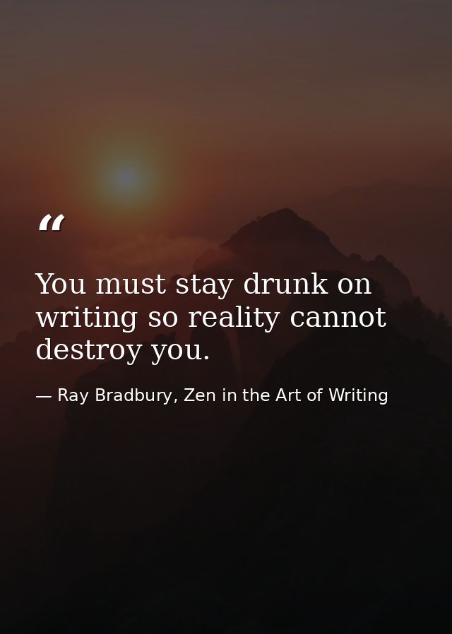 You must stay drunk on writing so reality cannot destroy you. — Ray Bradbury, Zen in the Art of Writing