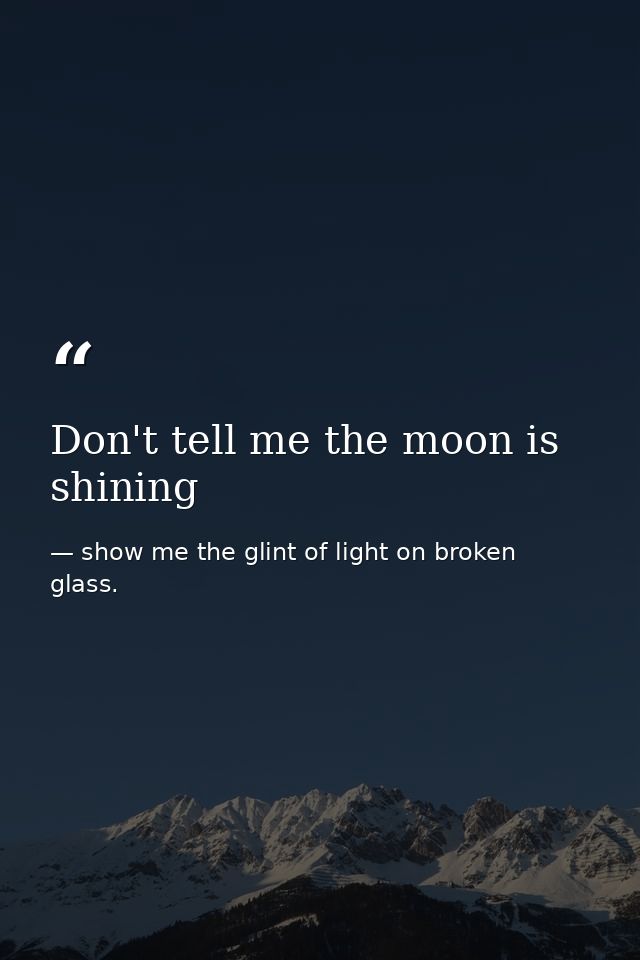 Don't tell me the moon is shining — show me the glint of light on broken glass.