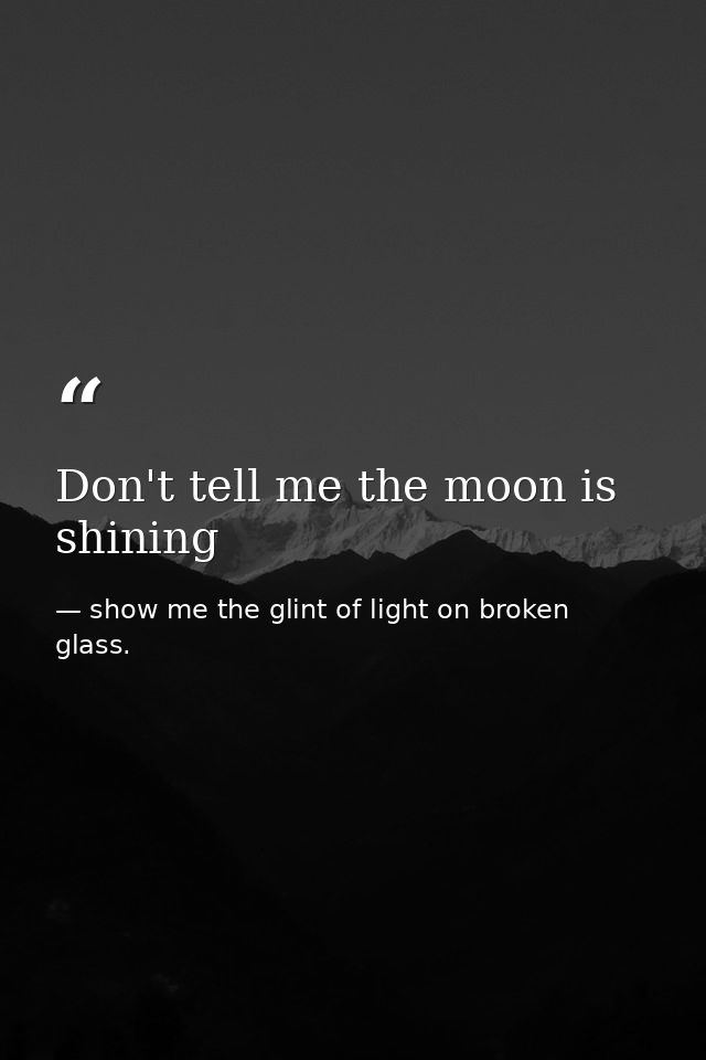 Don't tell me the moon is shining — show me the glint of light on broken glass.