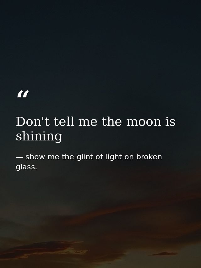 Don't tell me the moon is shining — show me the glint of light on broken glass.