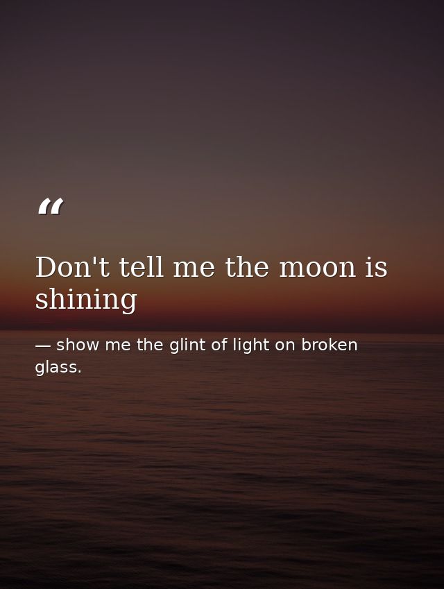 Don't tell me the moon is shining — show me the glint of light on broken glass.