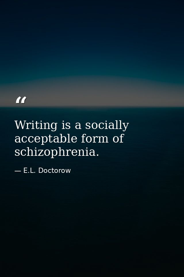 Writing is a socially acceptable form of schizophrenia. — E.L. Doctorow
