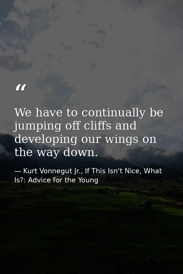 We have to continually be jumping off cliffs and developing our wings on the way down. — Kurt Vonnegut Jr., If This Isn't Nice, What Is?: Advice for the Young