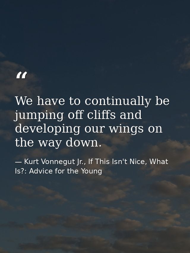 We have to continually be jumping off cliffs and developing our wings on the way down. — Kurt Vonnegut Jr., If This Isn't Nice, What Is?: Advice for the Young