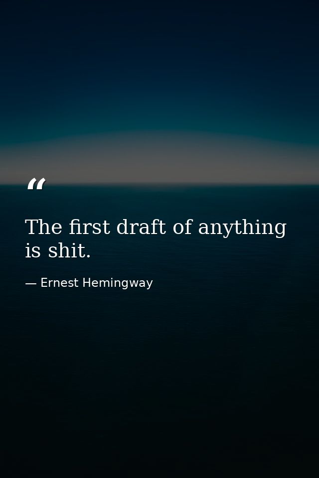 The first draft of anything is shit. — Ernest Hemingway