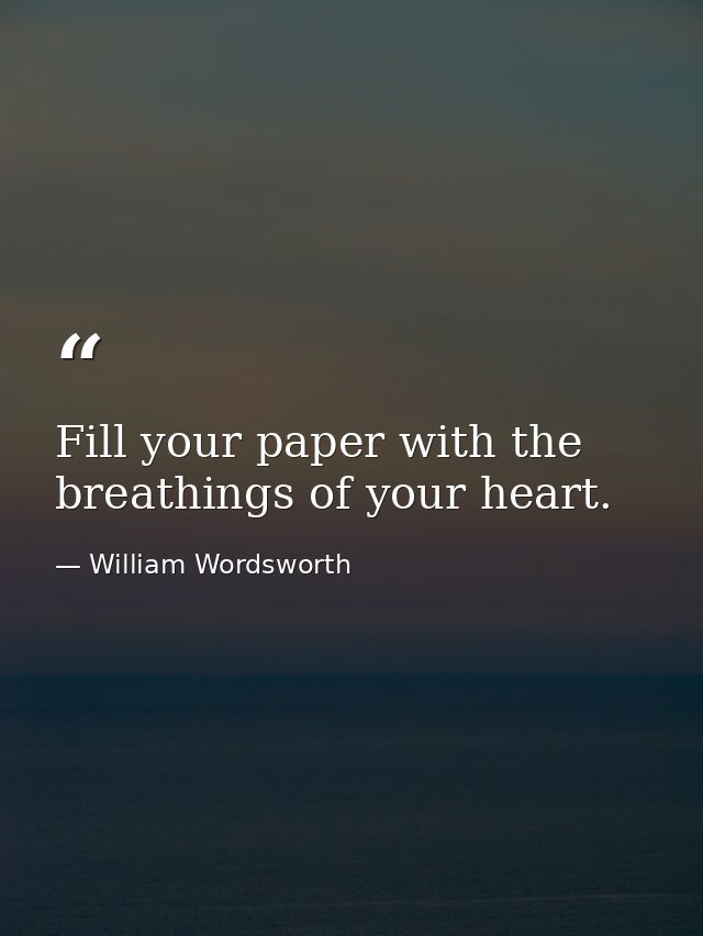 Fill your paper with the breathings of your heart. — William Wordsworth