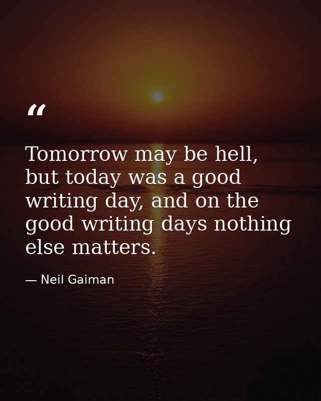Tomorrow may be hell, but today was a good writing day, and on the good writing days nothing else matters. — Neil Gaiman