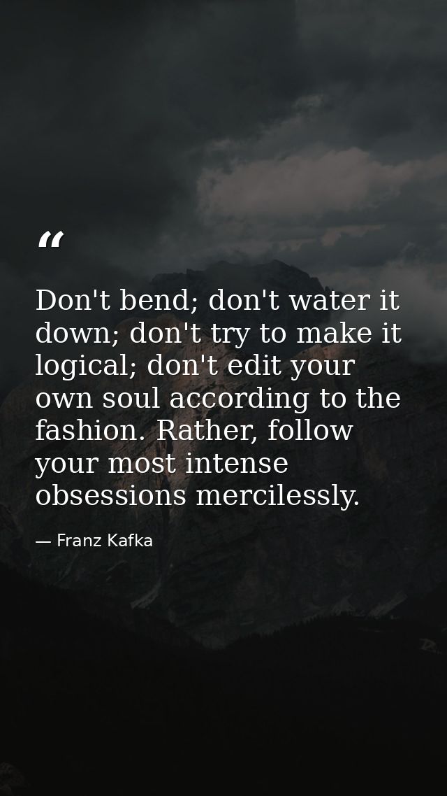 Don't bend; don't water it down; don't try to make it logical; don't edit your own soul according to the fashion. Rather — Franz Kafka